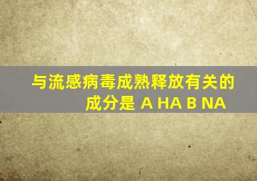 与流感病毒成熟释放有关的成分是 A HA B NA